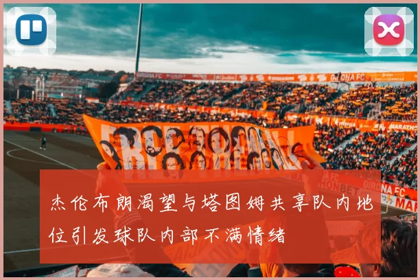 杰伦布朗渴望与塔图姆共享队内地位引发球队内部不满情绪