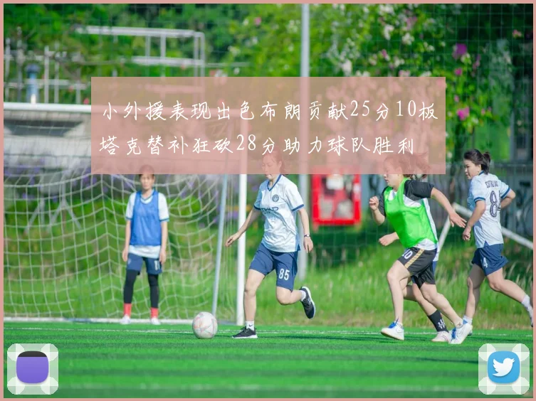 小外援表现出色布朗贡献25分10板塔克替补狂砍28分助力球队胜利
