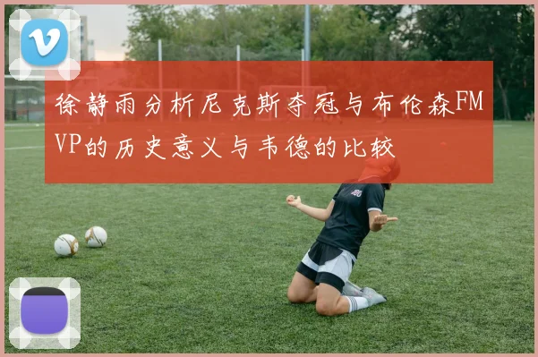 徐静雨分析尼克斯夺冠与布伦森FMVP的历史意义与韦德的比较