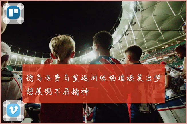 德乌洛费乌重返训练场追逐复出梦想展现不屈精神
