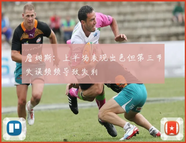 詹姆斯：上半场表现出色但第三节失误频频导致失利