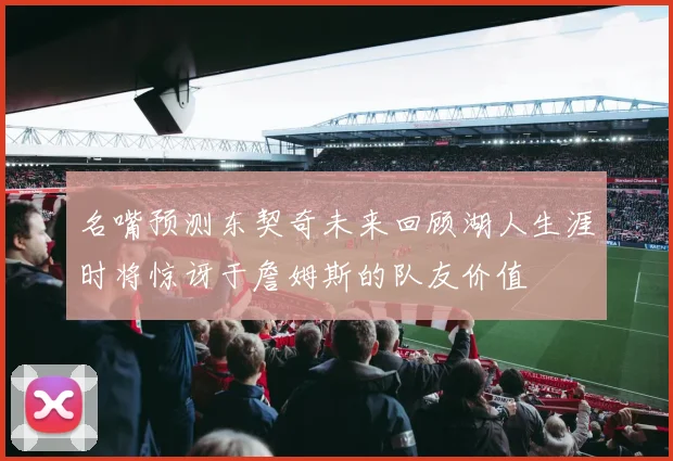 名嘴预测东契奇未来回顾湖人生涯时将惊讶于詹姆斯的队友价值