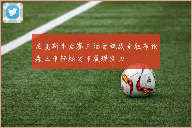 尼克斯季后赛三场晋级战全胜布伦森三节轻松打卡展现实力