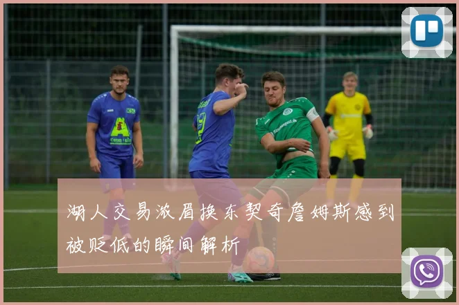 湖人交易浓眉换东契奇詹姆斯感到被贬低的瞬间解析