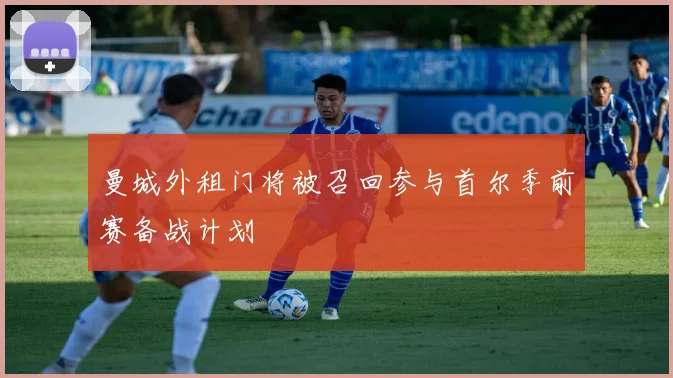 曼城外租门将被召回参与首尔季前赛备战计划