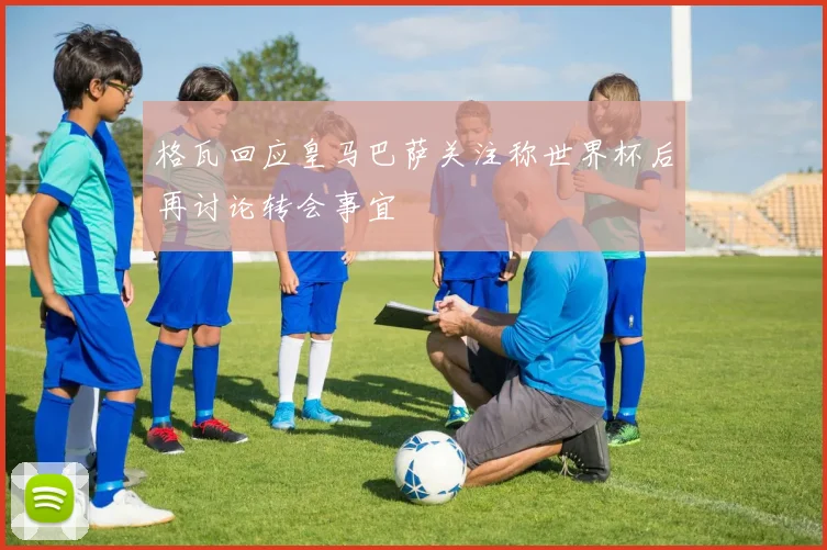 格瓦回应皇马巴萨关注称世界杯后再讨论转会事宜