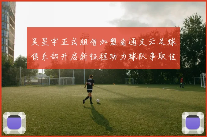 吴星宇正式租借加盟南通支云足球俱乐部开启新征程助力球队争取佳绩