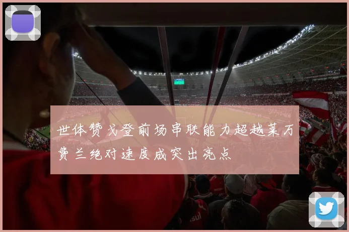 世体赞戈登前场串联能力超越莱万费兰绝对速度成突出亮点