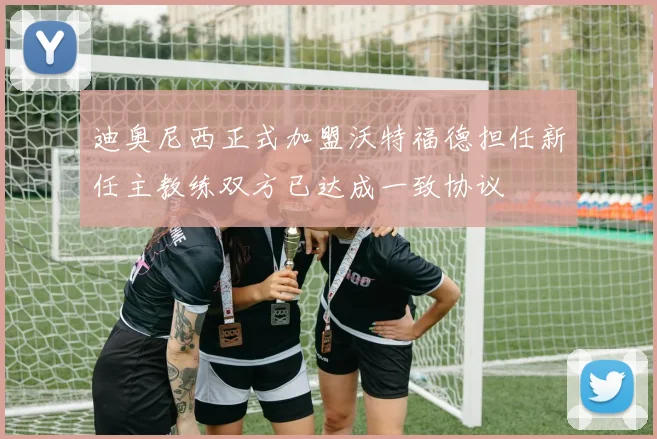 迪奥尼西正式加盟沃特福德担任新任主教练双方已达成一致协议